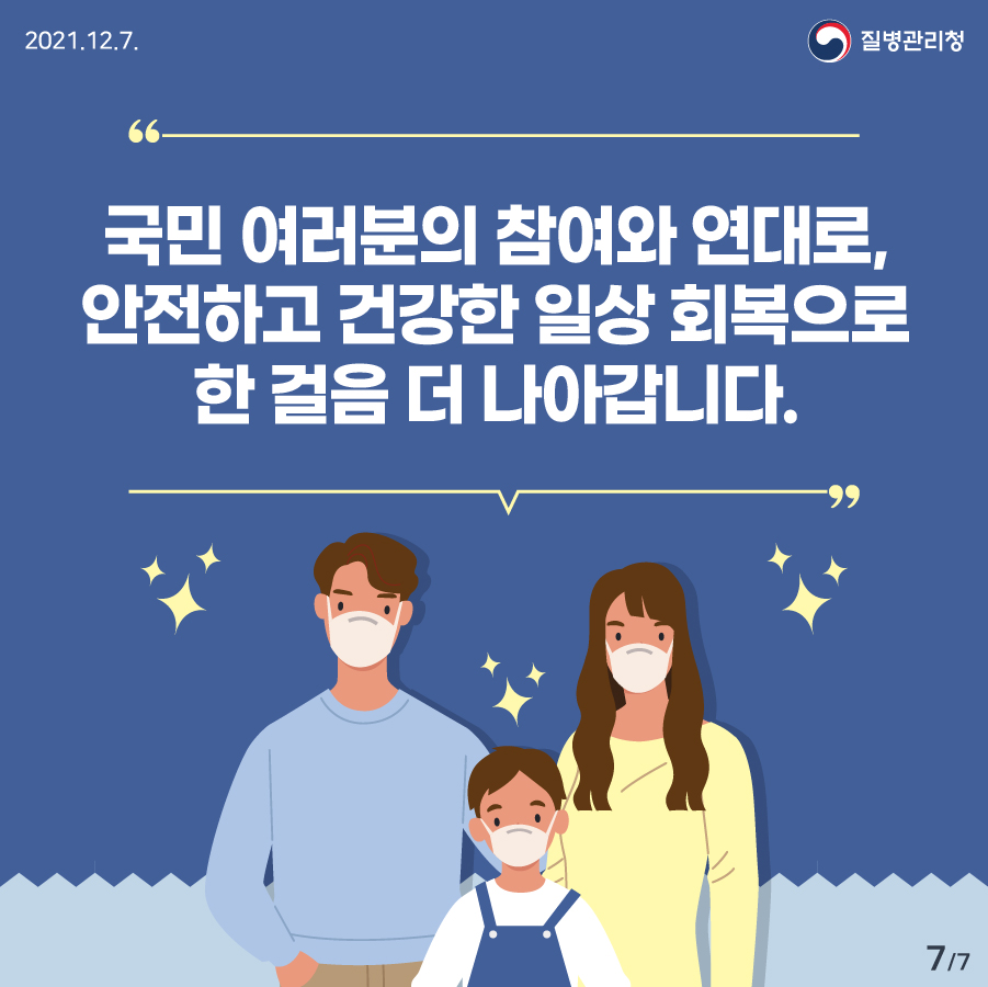 [질병관리청 21년 12월 7일 7페이지 중 7페이지] 국민 여러분의 참여와 연대로, 안전하고 건강한 일상 회복으로 한 걸음 더 나아갑니다.